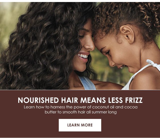 NOURISHED HAIR MEANS LESS FRIZZ - Learn how to harness the power of coconut oil and cocoa butter to smooth hair all summer long - LEARN MORE