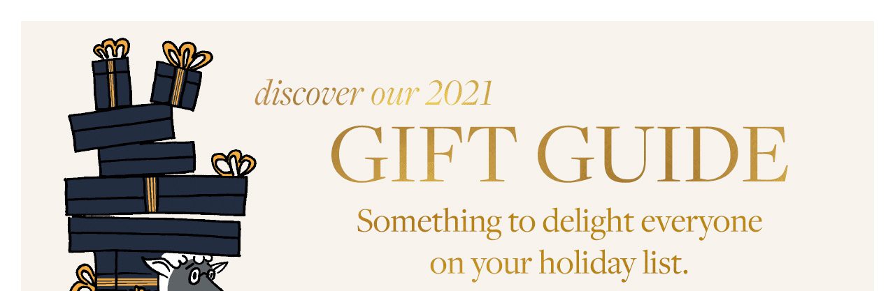 discover our 2021 Gift Guide Something to delight everyone on your holiday list.