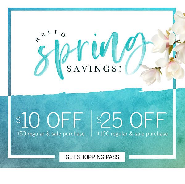 HELLO SPRING SAVINGS - ONLINE ONLY - $10 off $50 regular & sale purchase, $25 off $100 regular & sale purchase. Get Shopping Pass.