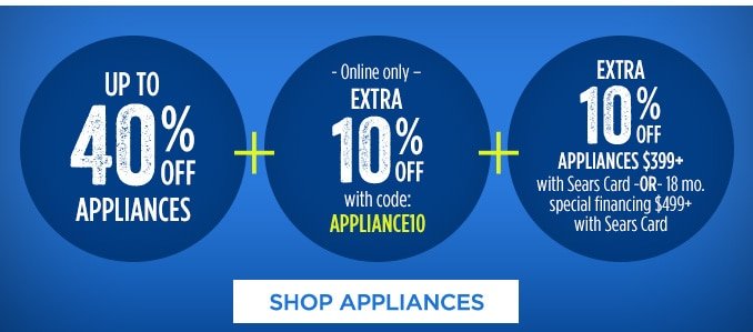 UP TO 40% OFF APPLIANCES + -Online only- EXTRA 10% OFF with code: APPLIANCE10 + EXTRA 10% OFF APPLIANCES $399+ with Sears Card -OR- 18 mo. special financing $499+ with Sears Card | SHOP APPLIANCES