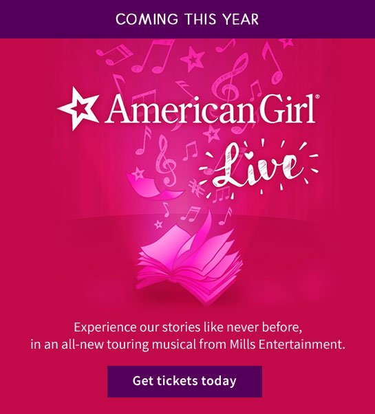 COMING THIS YEAR American Girl Live Experience our stories like never before, in an all-new touring musical from Mills Entertainment. Get tickets today