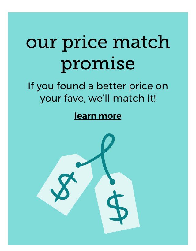 price match promise. It's simple: If you found a better price on your fave, we’ll match it! learn more