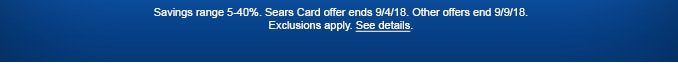 Savings range 5-40%. Sears Card offer ends 9/4/18. Other offers end 9/9/18. Exclusions apply. See details.