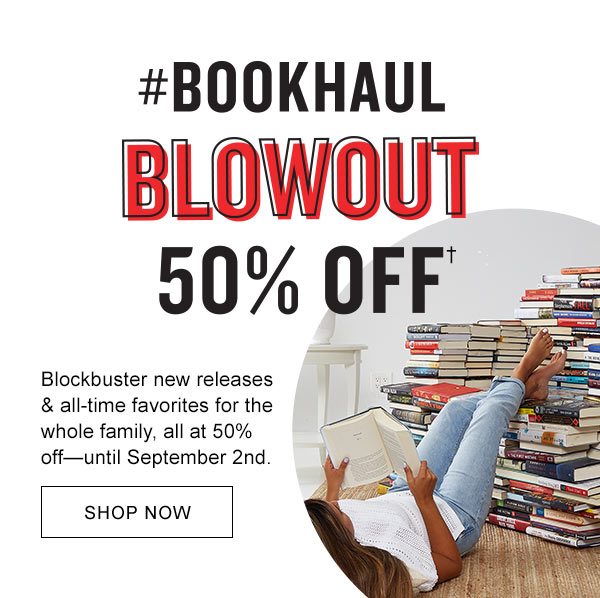 #BOOKHAUL BLOWOUT 50% OFF† Blockbuster new releases & all-time favorites for the whole family, all at 50% off—until September 2nd. | SHOP NOW