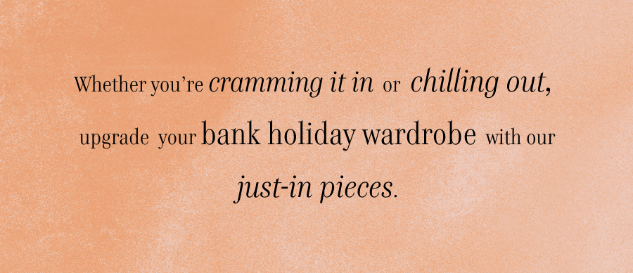 Whether you’re cramming it in or chilling out, upgrade your bank holiday wardrobe with our just-in pieces.