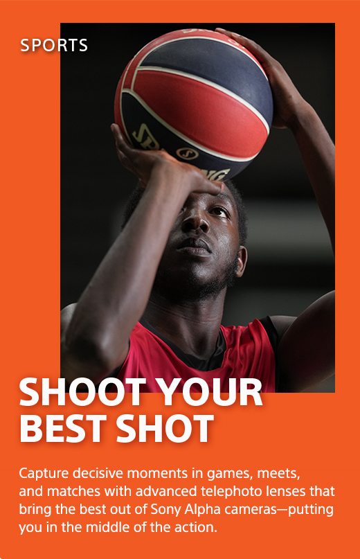 Shoot your best shot | Capture decisive moments in games, meets, and matches with advanced telephoto lenses that bring the best out of Sony Alpha cameras—putting you in the middle of the action. 