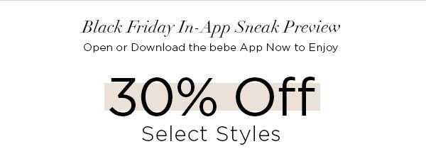 BLACK FRIDAY IN-APP SNEAK PREVIEW Open or Download the bebe App Now to Enjoy 30% Off Select Styles