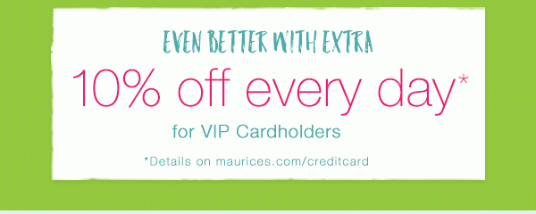 Even better with extra 10% off every day* for VIP Cardholders. *Details on maurices.com/creditcard