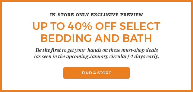 IN-STORE ONLY EXCLUSIVE PREVIEW Up to 40% off select bedding and bath. Find a store.