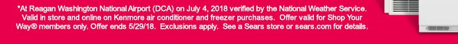 *At Reagan Washington National Airport (DCA) on July 4, 2018 verified by the National Weather Service. Valid in store and online on Kenmore air conditioner and freezer purchases. Offer valid for Shop Your Way® members only. Offer ends 5/29/18. Exclusions apply. See a Sears store or sears.com for details.