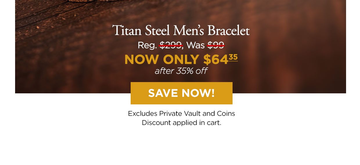 Titan Steel Men's Bracelet. Reg. $239, Was $99, NOW ONLY $64.35 after 35% off. SAVE NOW! Excludes Private Vault and Coins Discount applied in cart.