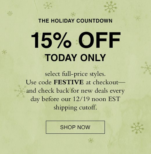 The Holiday Countdown. 15% Off Today Only select full-price styles. Use code FESTIVE at checkout- and check back for new deals every day before our 12/19 noon EST shipping cutoff. 