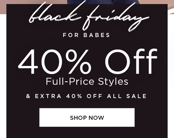 Black Friday for Babes 40% Off Full-Price Styles & Extra 40% Off All Sale SHOP NOW >