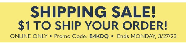 SHIPPING SALE! $1 TO SHIP YOUR ORDER! ONLINE ONLINE PROMO CODE:B4KDQ ENDS MONDAY, 3/27/23