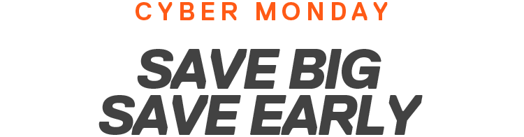 CYBER MONDAY | SAVE BIG SAVE EARLY