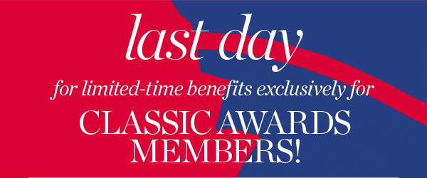 Last day for limited-time benefits exclusively for Classic Awards Members!