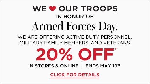 We ❤ Our Troops: In honor of Armed Forces Day, we are offering active duty personnel, military family members, and veterans 20% off. In Stores and online - ends May 19th.