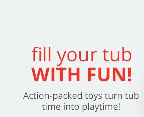 Fill your tub with fun! Action-packed toys turn tub time into playtime!