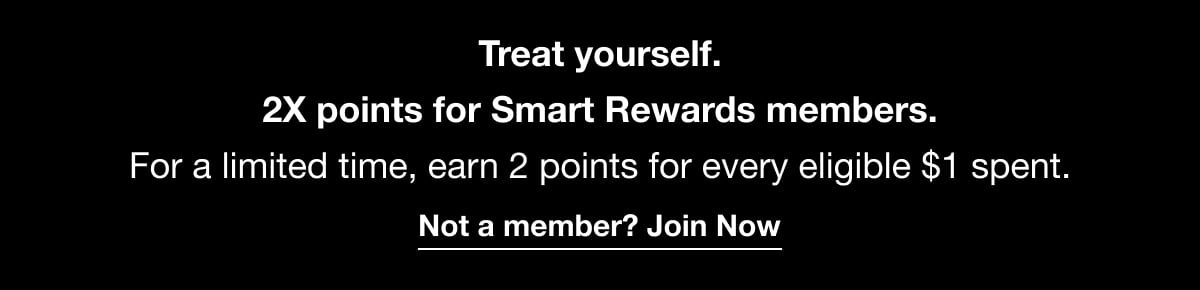 Treat yourself. | 2X points for Smart Rewards members. For a limited time, earn 2 points for every eligible $1 spent. Not a member? Join Now