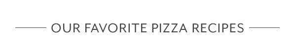 Our Favorite Pizza Recipes
