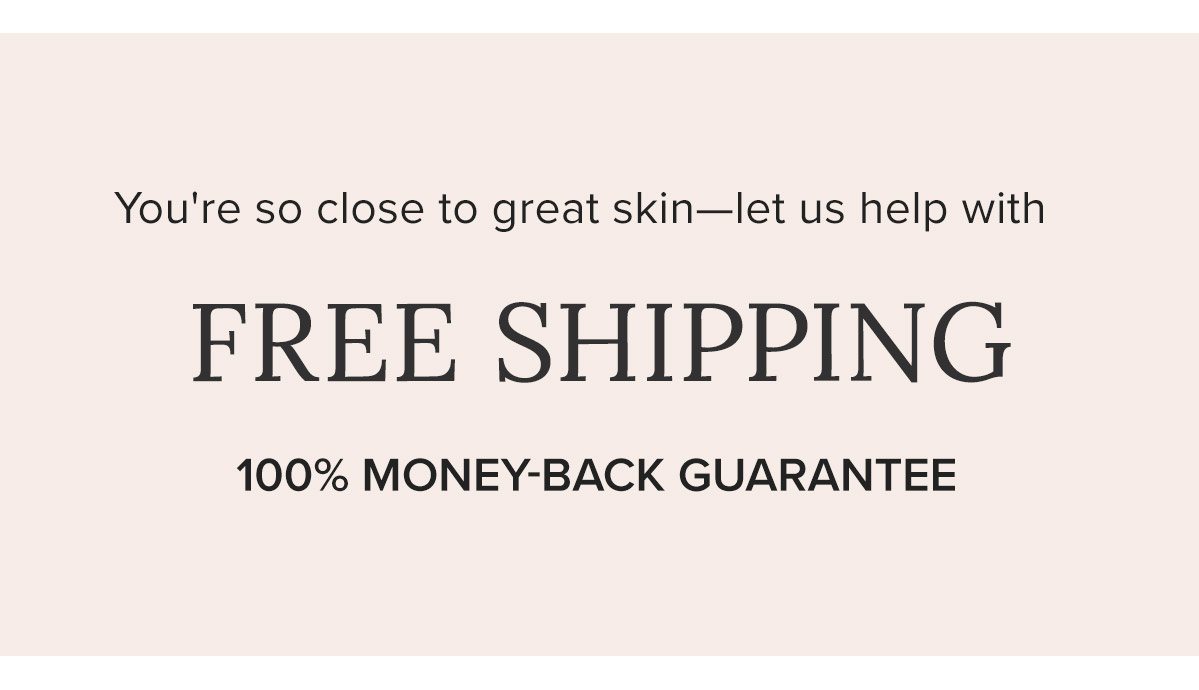 You're so close to great skin - let us help with Free Shipping! 100% Money-Back Guarantee
