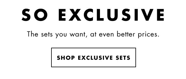 So Exclusive. The sets you want, at even better prices. Shop Exclusive Sets