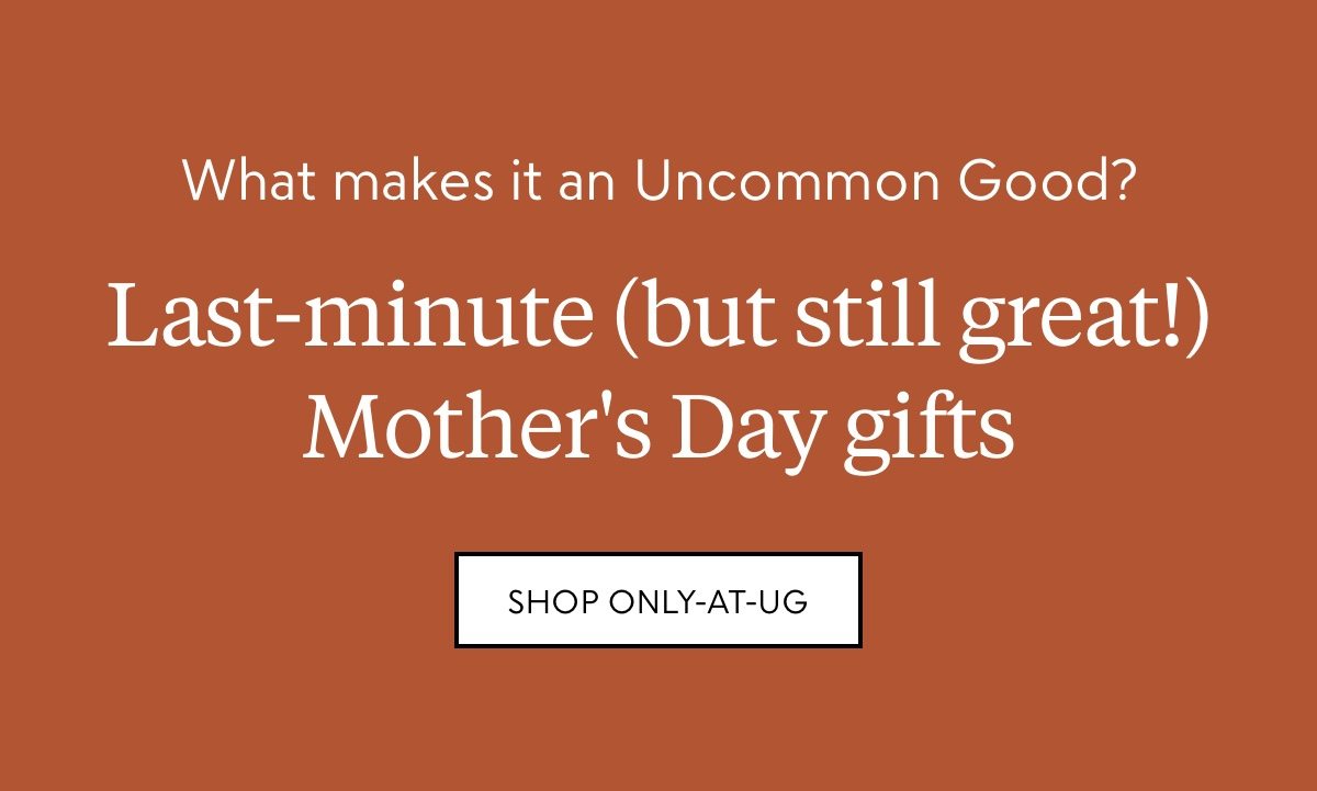 What makes it an Uncommon Good? Last-minute (but still great!) Mother's Day gifts—shop only-at-UG
