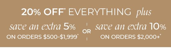 20% Off Everything plus save an extra 5% on orders $500-$1,999* or save an extra 10% on orders $2,000+*