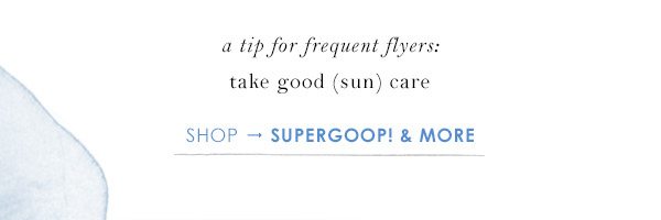 a tip for frequent flyers: take good (sun) care. shop supergoop and more