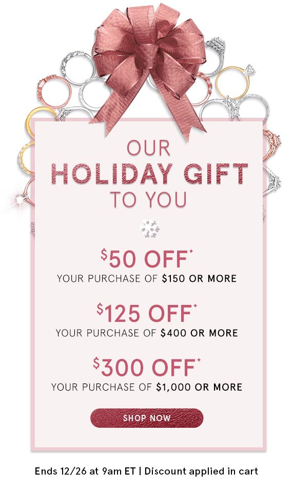 Our Holiday Gift to You! Take Up to $300 Off Your Online Purchase Through 12/26 @ 9am ET