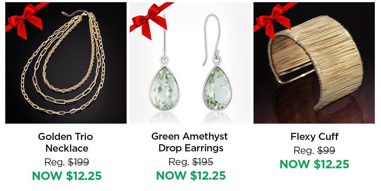Golden Trio Necklace Reg. $199, NOW $12.25. Green Amethyst Drop Earrings Red. $195, NOW $12.25. Flexy Cuff Reg. $99, NOW $12.25