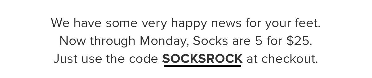 We have some very happy news for your feet. Now through Monday, select Socks are 5 for $25. Just use the code SOCKSROCK at checkout. Offer expires November 11th, 2019 11:59PM PST. Cannot be combined with any other offer. Discount does not apply to Membership or Packs. 
