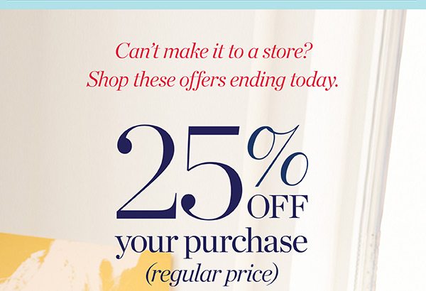 Can't make it to a store? Shop these offers ending today. 25% off your purchase (regular price) | Shop New Arrivals