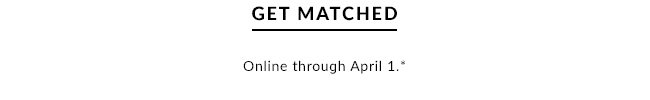 GET MATCHED - Online through April 1.*