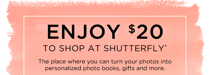 ENJOY $20 TO SHOP AT SHUTTERFLY*