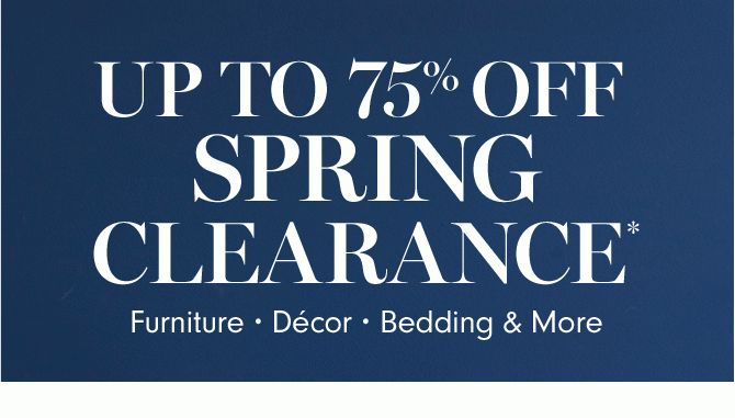 UP TO 75% OFF SPRING CLEARANCE* - Furniture • Décor • Bedding & More