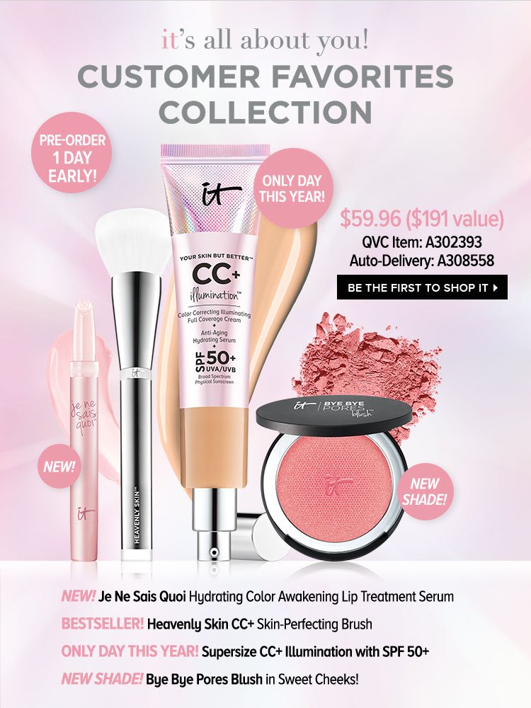 IT's All About You! Customer Favorites Collection - $59.96 - $191 value - QVC Item: A302393 - Auto-Delivery: A308558 - Be The First To Shop IT > New! Je Ne Sais Quoi Hydrating Color Awakening Lip Treatment Serum - Bestseller! Heavenly Skin CC plus Skin-Perfecting Brush - Only Day This Year! Supersize CC plus Illumination with SPF 50 plus - NEW SHADE! Bye Bye Pores Blush in Sweet Cheeks!