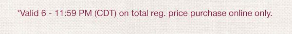 *Valid 6 - 11:59 PM CDT on total reg. price purchase online only.