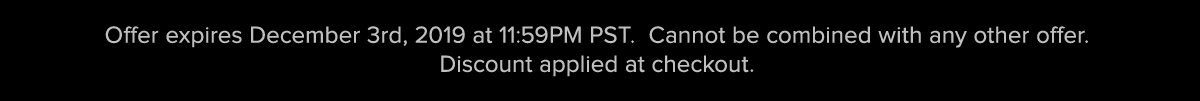Offer expires December 3nd, 2019 at 11:59PM PST. Cannot be combined with any other offer. Discount applied at checkout.