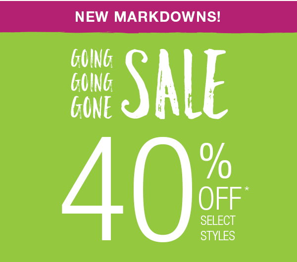 New markdowns! Going going gone sale. 40% off* select styles.