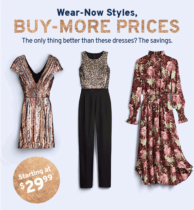 Wear-Now Styles, Buy-More Prices. The only thing better than these dresses? The savings.