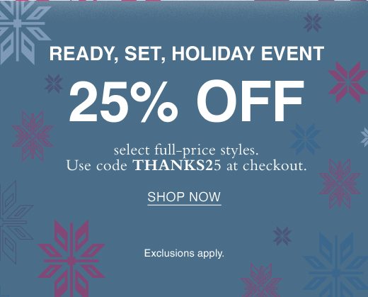 Ready, Set, Holiday Event. 25% Off select full-price styles. Use code THANKS25 at checkout. SHOP NOW. Exclusions apply.