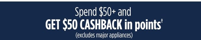 Spend $50 + and GET $50 CASHBACK in points† (excludes major appliances)