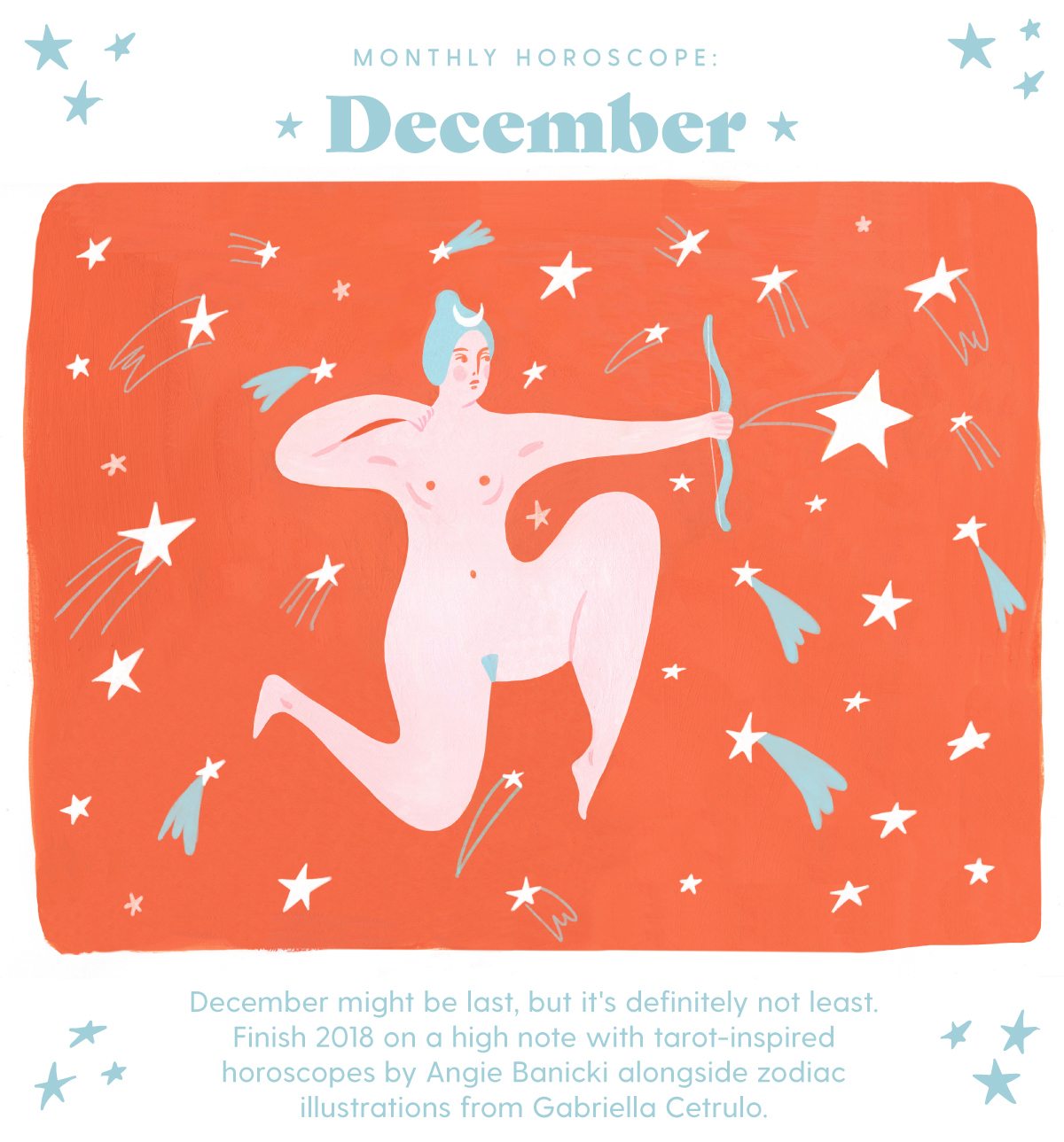 Monthly Horoscope: December December might be last, but it's definitely not least. Finish 2018 on a high note with tarot-inspired horoscopes by Angie Banicki alongside zodiac illustrations from Gabriella Cetrulo.