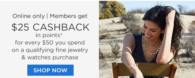 Online only | Members get $25 CASHBACK in points† for every $50 you spend on a qualifying fine jewelry & watches purchase | SHOP NOW