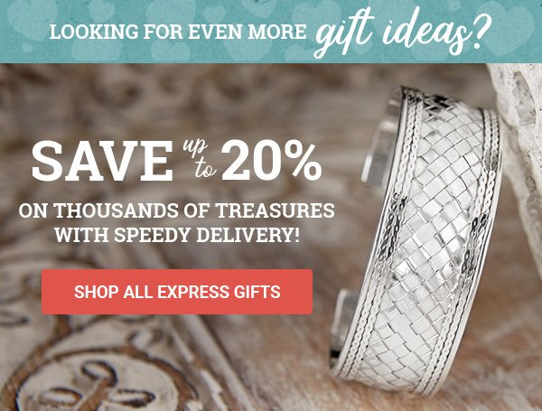 Looking for even more gift ideas? Save up to 20% on thousands of treasures with speedy delivery! | SHOP ALL EXPRESS GIFTS