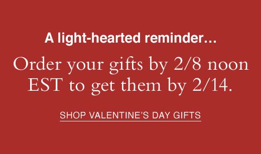 A light-hearted reminder... Order your gifts by 2/8 noon EST to get them by 2/14. SHOP VALENTINE'S DAY GIFTS