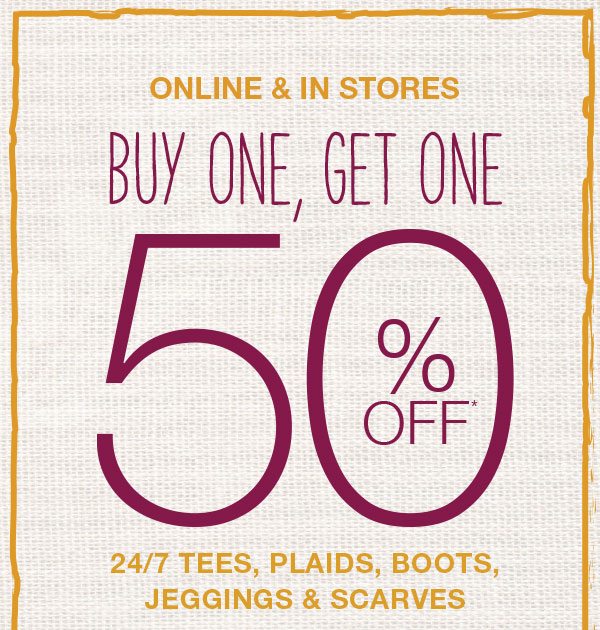 Online and in stores. Buy one, get one 50% off*. 24/7 tees, plaids, boots, jeggings and scarves.