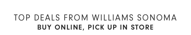 TOP DEALS FROM WILLIAMS SONOMA - BUY ONLINE, PICK UP IN STORE