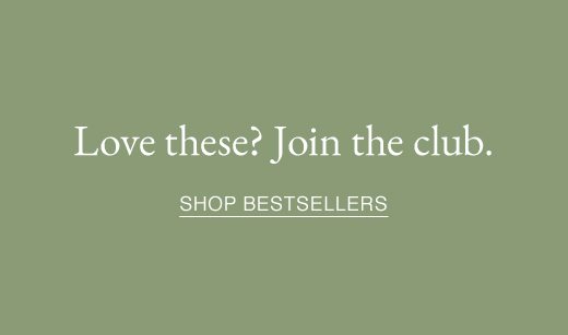 Love these? Join the club. SHOP BESTSELLERS